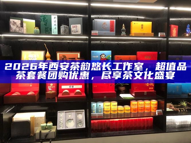 2026年西安茶韵悠长工作室,超值品茶套餐团购优惠,尽享茶文化盛宴