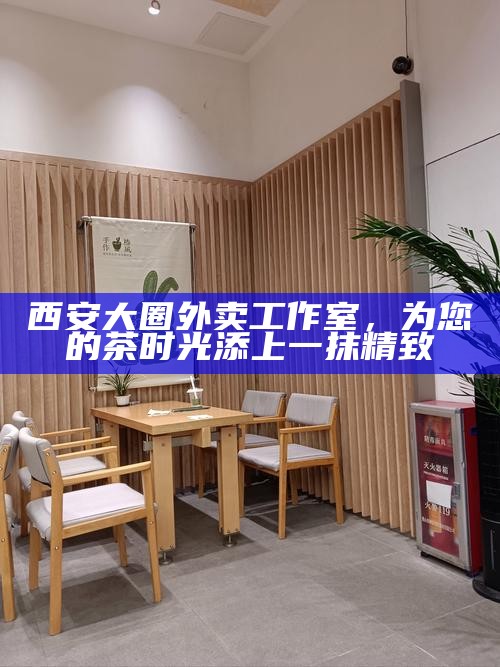 西安大圈外卖工作室,为您的茶时光添上一抹精致