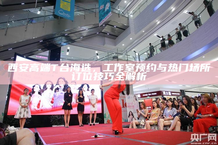西安高端T台海选,工作室预约与热门场所订位技巧全解析
