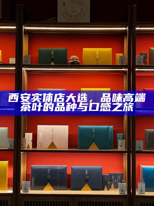 西安实体店大选,品味高端茶叶的品种与口感之旅