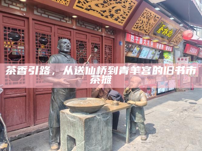 茶香引路，从送仙桥到青羊宫的旧书市茶摊