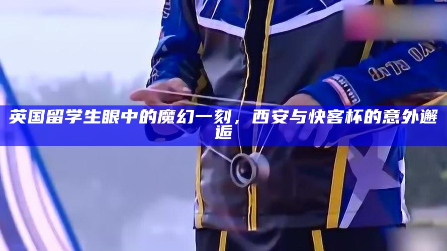 英国留学生眼中的魔幻一刻，西安与快客杯的意外邂逅