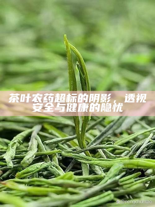 茶叶农药超标的阴影,透视安全与健康的隐忧